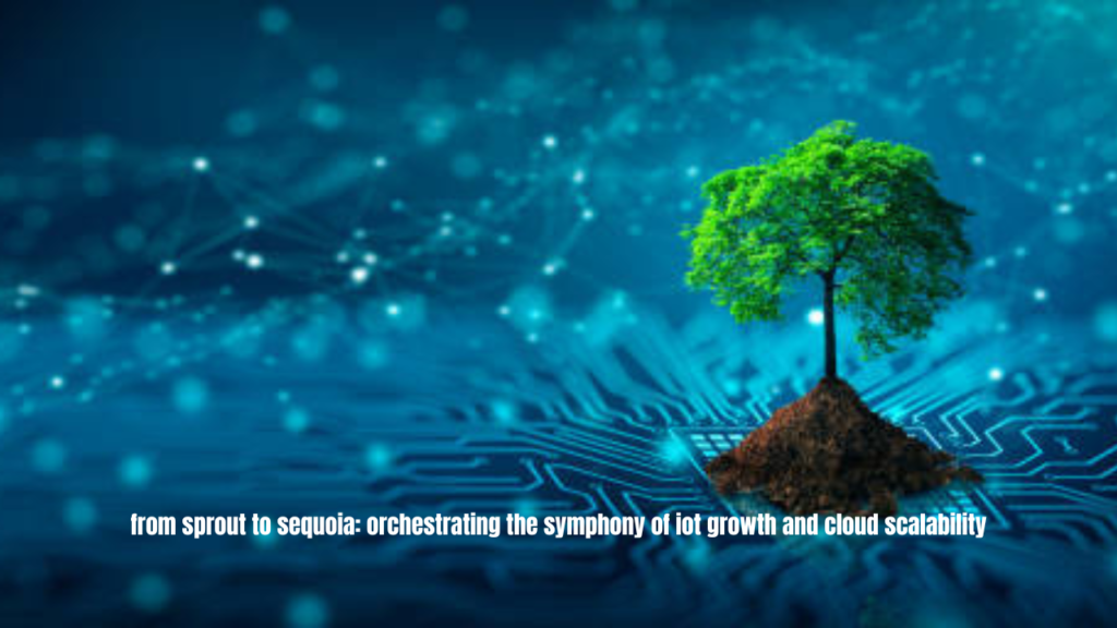 from sprout to sequoia: orchestrating the symphony of iot growth and cloud scalability