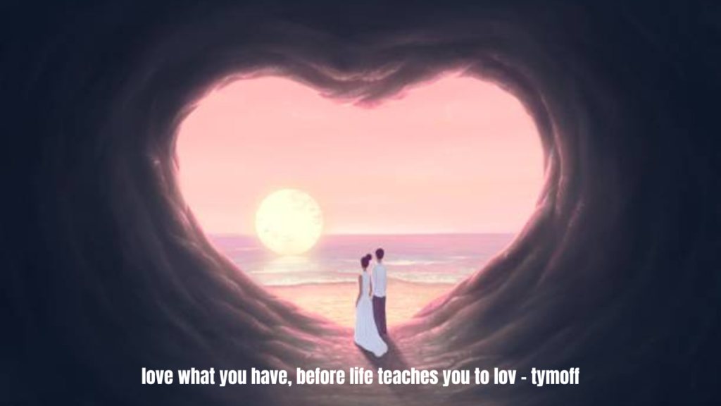 love what you have, before life teaches you to lov - tymoff