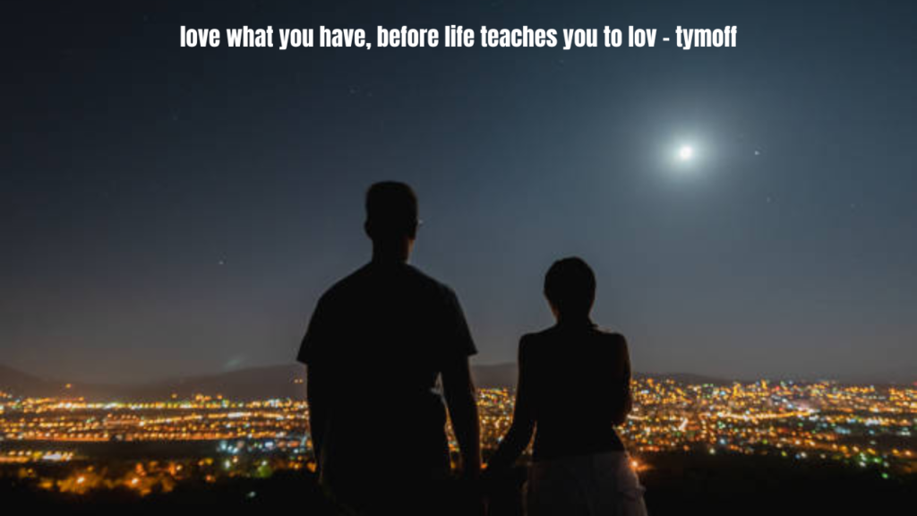 love what you have, before life teaches you to lov - tymoff